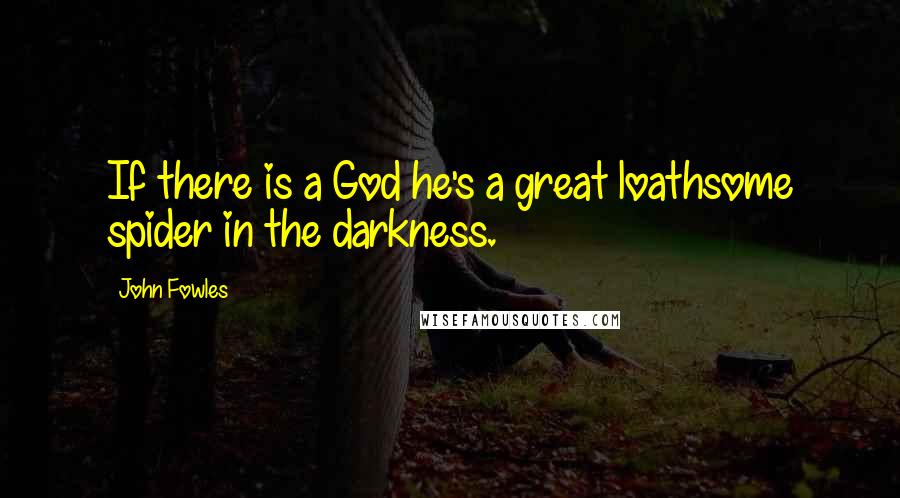 John Fowles Quotes: If there is a God he's a great loathsome spider in the darkness.