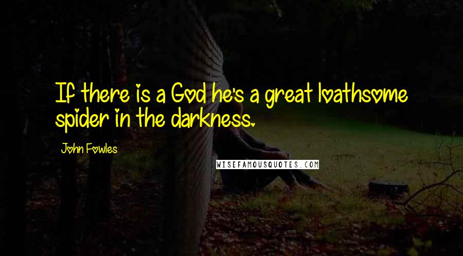 John Fowles Quotes: If there is a God he's a great loathsome spider in the darkness.