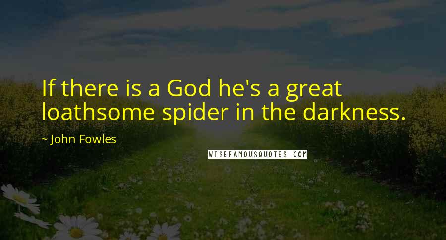 John Fowles Quotes: If there is a God he's a great loathsome spider in the darkness.