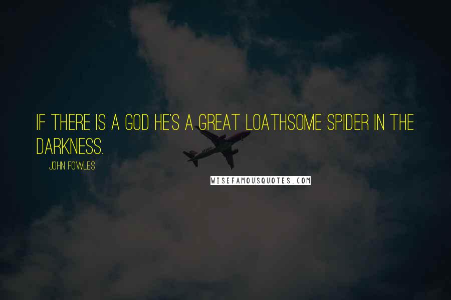 John Fowles Quotes: If there is a God he's a great loathsome spider in the darkness.