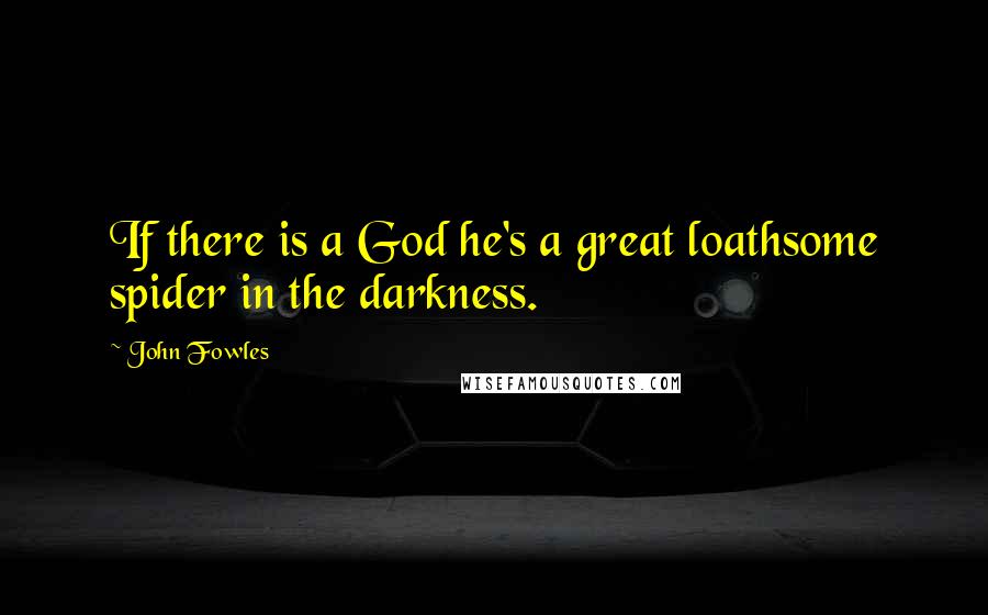 John Fowles Quotes: If there is a God he's a great loathsome spider in the darkness.