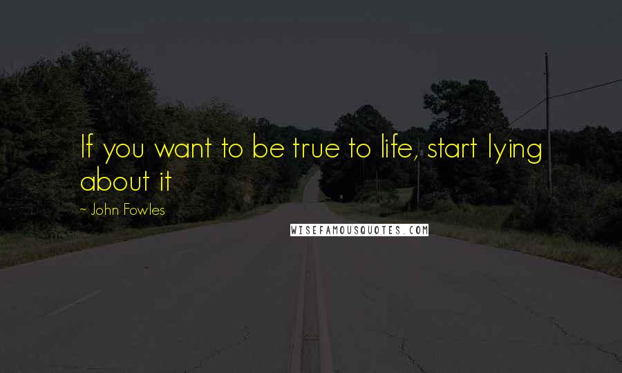 John Fowles Quotes: If you want to be true to life, start lying about it