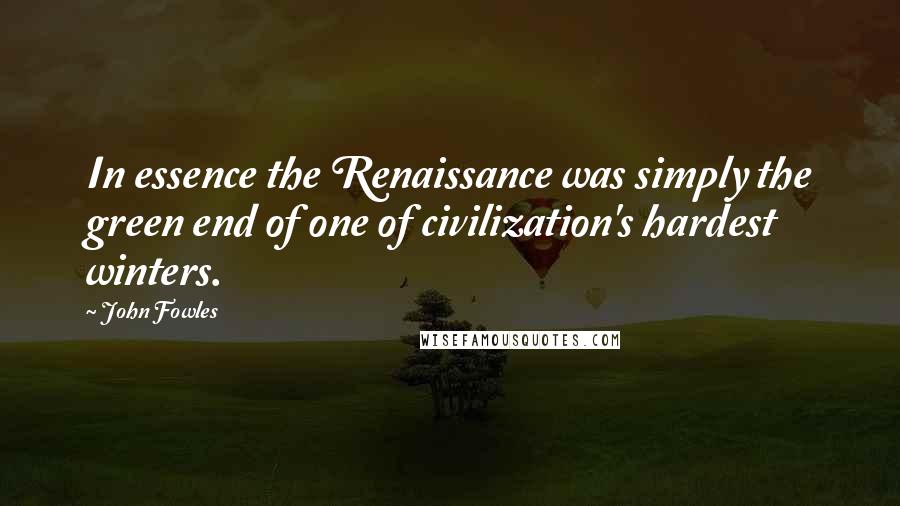 John Fowles Quotes: In essence the Renaissance was simply the green end of one of civilization's hardest winters.