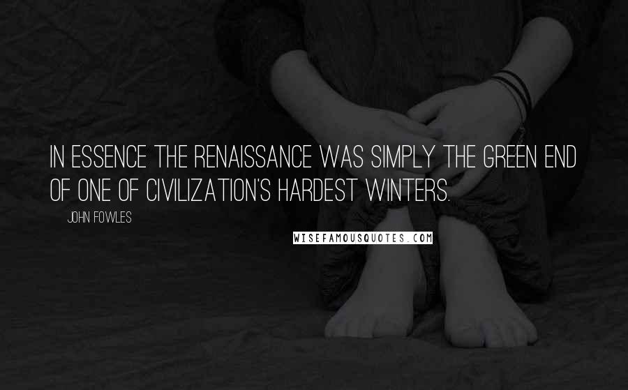 John Fowles Quotes: In essence the Renaissance was simply the green end of one of civilization's hardest winters.