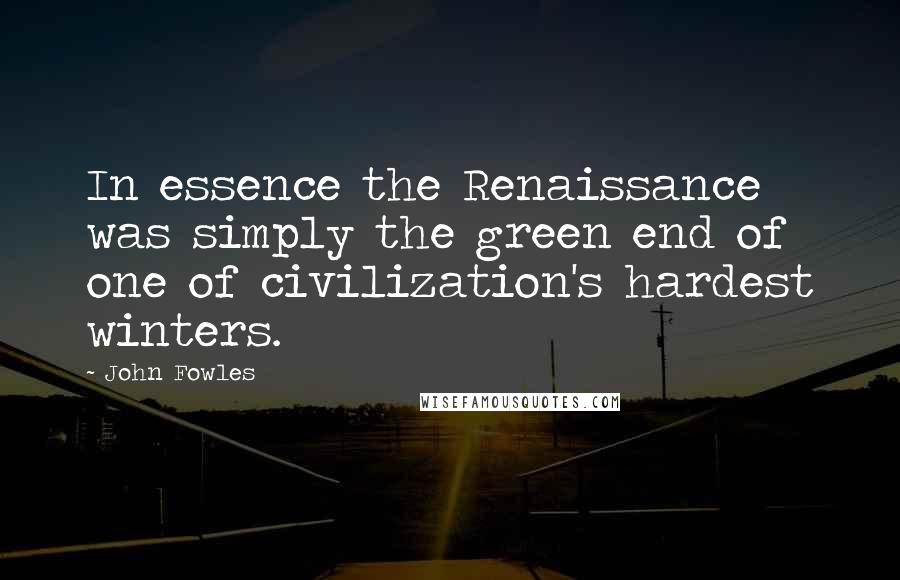 John Fowles Quotes: In essence the Renaissance was simply the green end of one of civilization's hardest winters.