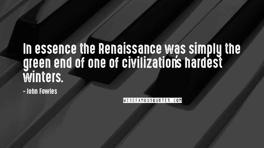 John Fowles Quotes: In essence the Renaissance was simply the green end of one of civilization's hardest winters.