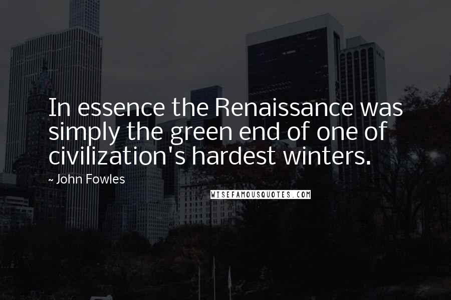 John Fowles Quotes: In essence the Renaissance was simply the green end of one of civilization's hardest winters.