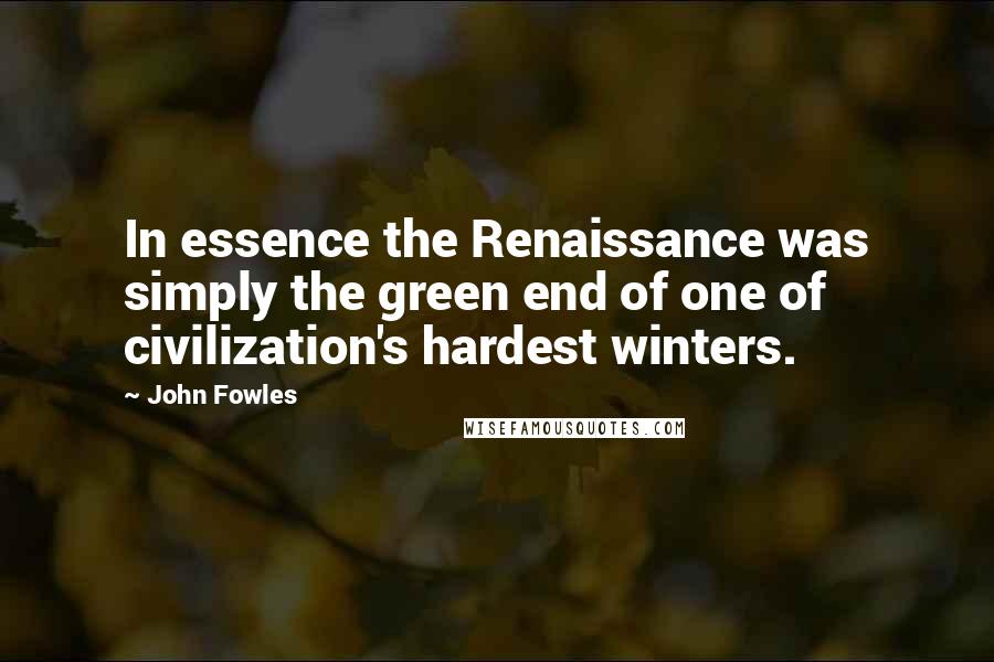 John Fowles Quotes: In essence the Renaissance was simply the green end of one of civilization's hardest winters.