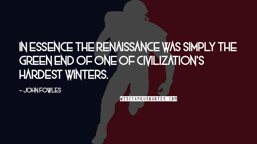 John Fowles Quotes: In essence the Renaissance was simply the green end of one of civilization's hardest winters.