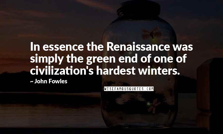 John Fowles Quotes: In essence the Renaissance was simply the green end of one of civilization's hardest winters.