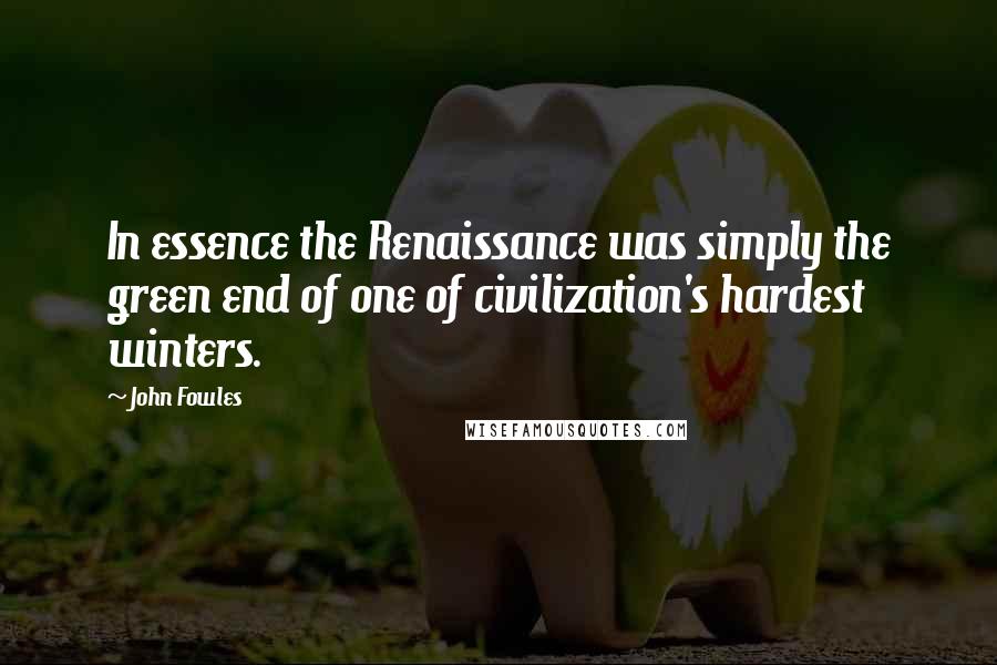 John Fowles Quotes: In essence the Renaissance was simply the green end of one of civilization's hardest winters.