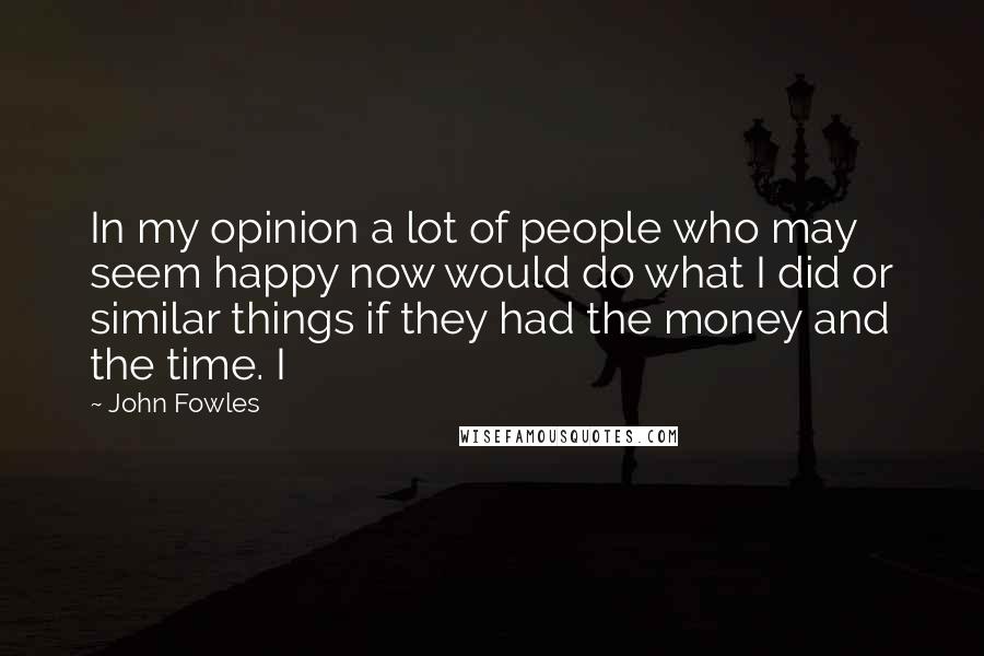 John Fowles Quotes: In my opinion a lot of people who may seem happy now would do what I did or similar things if they had the money and the time. I