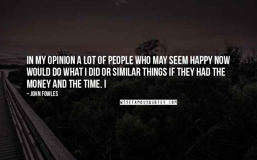 John Fowles Quotes: In my opinion a lot of people who may seem happy now would do what I did or similar things if they had the money and the time. I