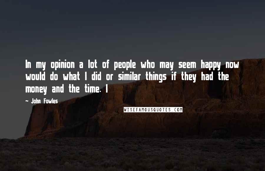 John Fowles Quotes: In my opinion a lot of people who may seem happy now would do what I did or similar things if they had the money and the time. I