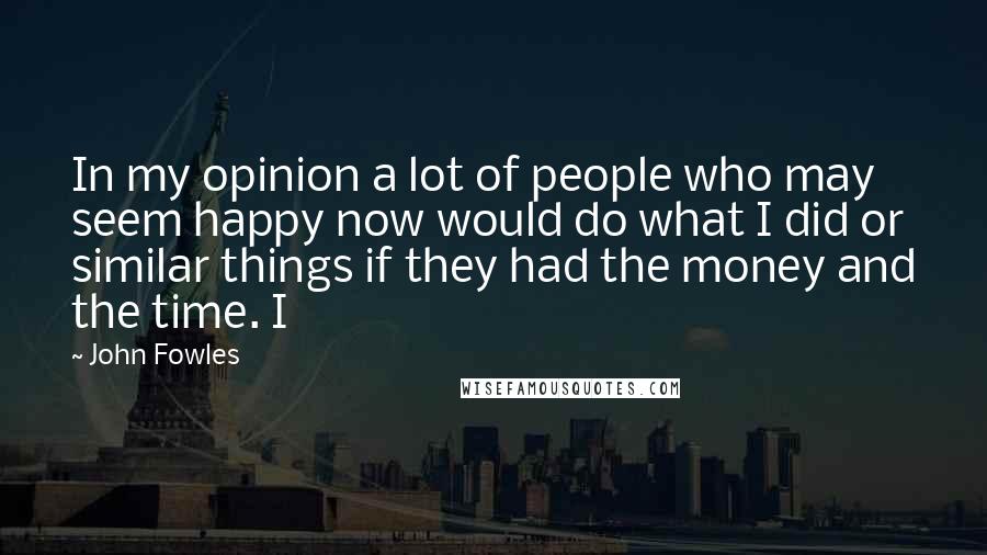 John Fowles Quotes: In my opinion a lot of people who may seem happy now would do what I did or similar things if they had the money and the time. I