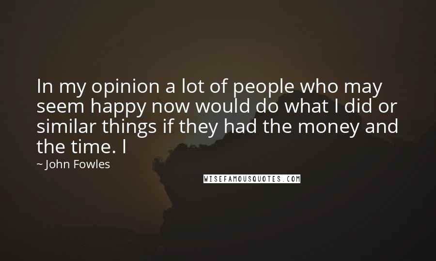 John Fowles Quotes: In my opinion a lot of people who may seem happy now would do what I did or similar things if they had the money and the time. I