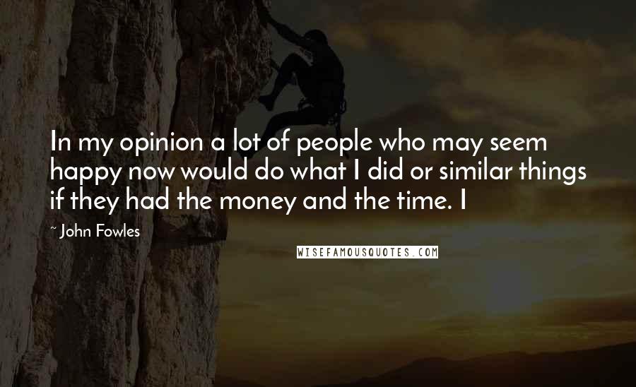 John Fowles Quotes: In my opinion a lot of people who may seem happy now would do what I did or similar things if they had the money and the time. I