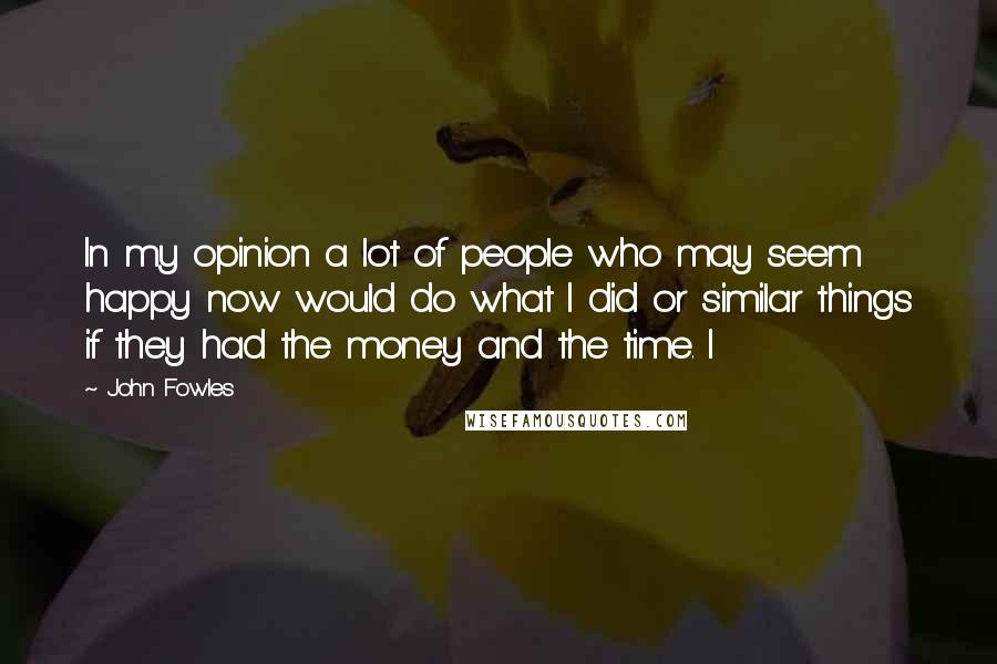 John Fowles Quotes: In my opinion a lot of people who may seem happy now would do what I did or similar things if they had the money and the time. I