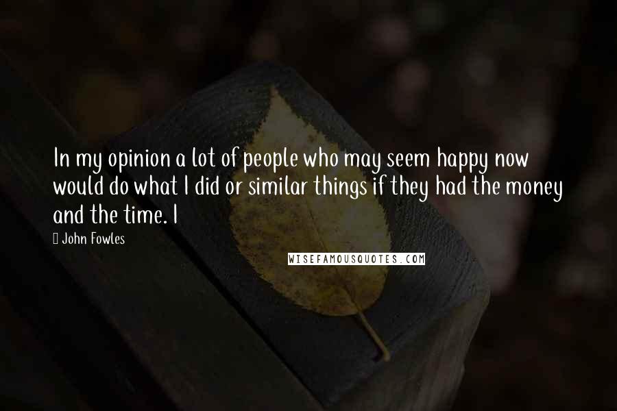 John Fowles Quotes: In my opinion a lot of people who may seem happy now would do what I did or similar things if they had the money and the time. I