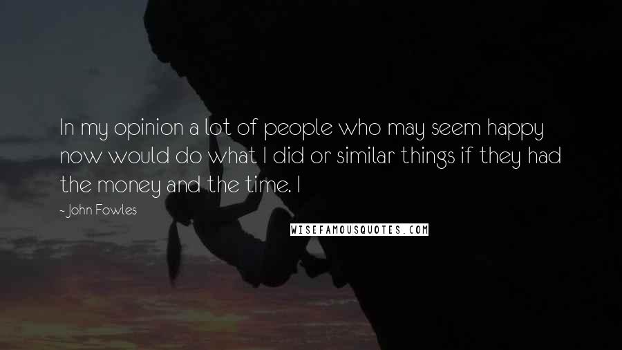 John Fowles Quotes: In my opinion a lot of people who may seem happy now would do what I did or similar things if they had the money and the time. I