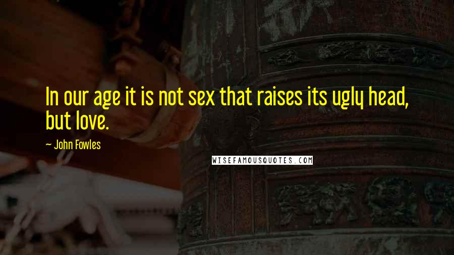 John Fowles Quotes: In our age it is not sex that raises its ugly head, but love.