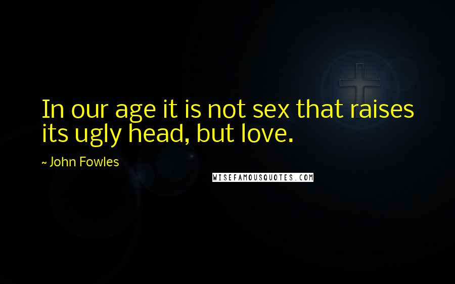 John Fowles Quotes: In our age it is not sex that raises its ugly head, but love.