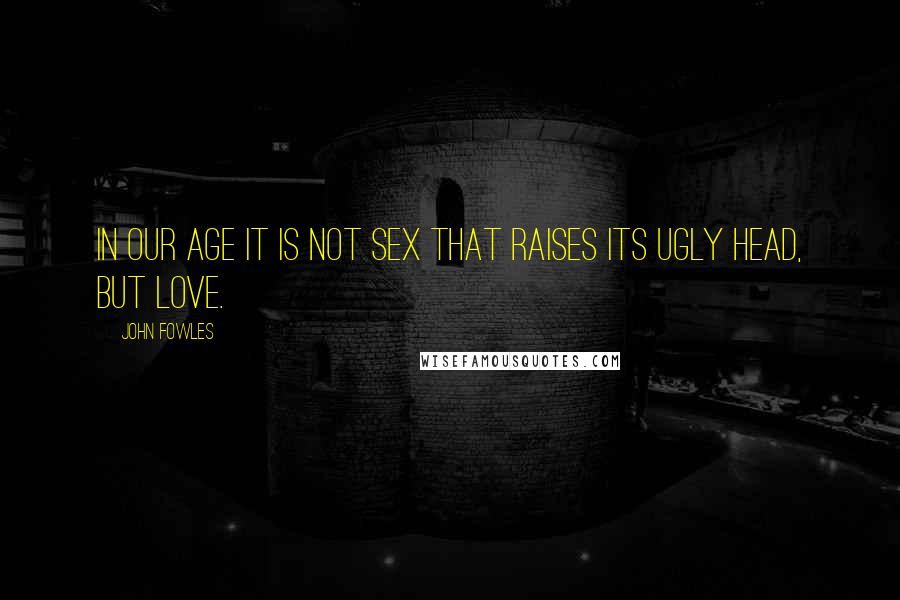 John Fowles Quotes: In our age it is not sex that raises its ugly head, but love.