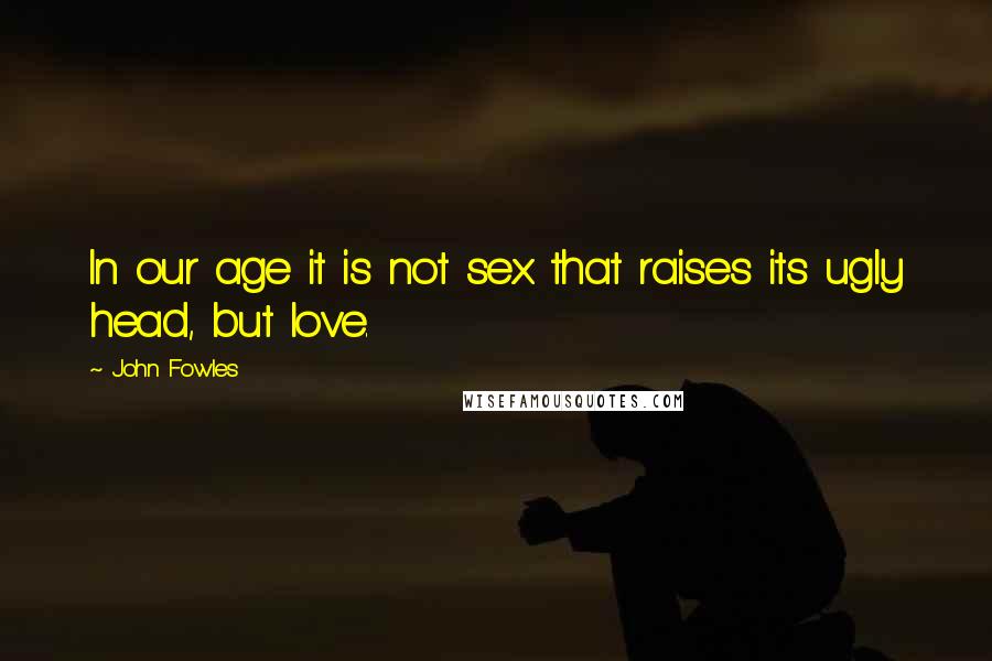John Fowles Quotes: In our age it is not sex that raises its ugly head, but love.