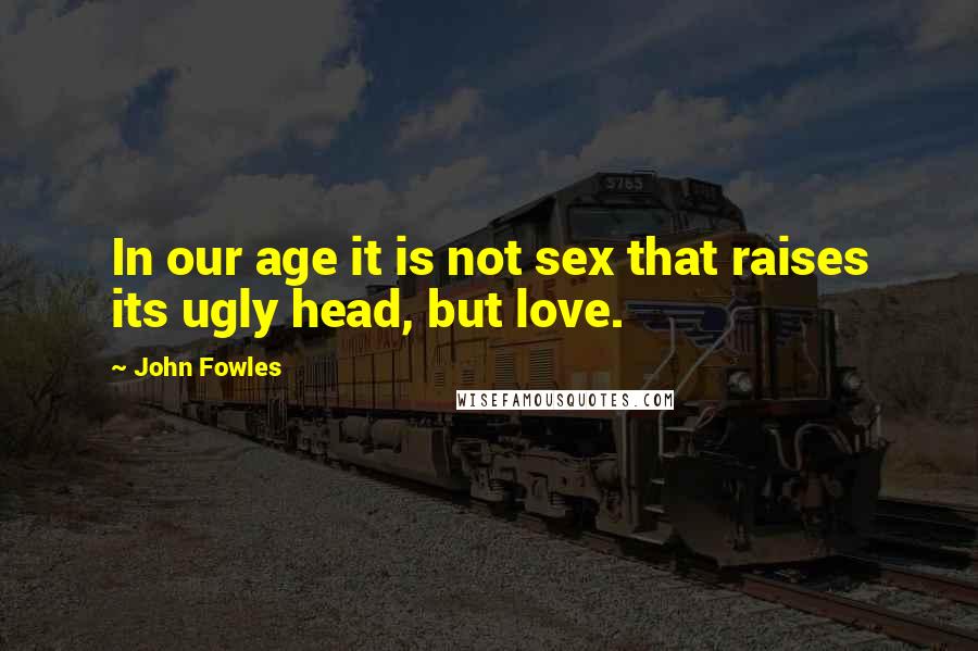 John Fowles Quotes: In our age it is not sex that raises its ugly head, but love.