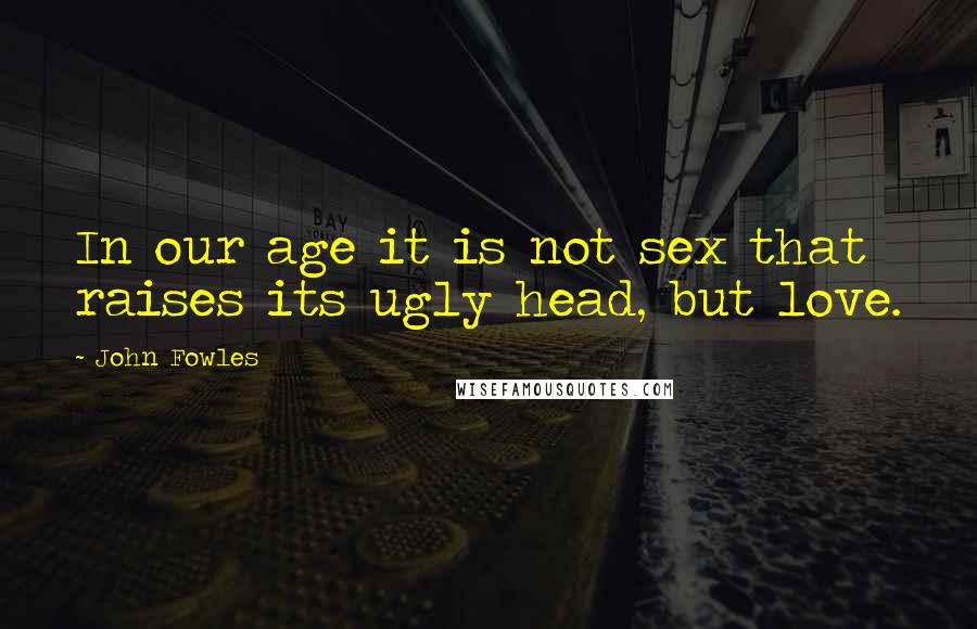 John Fowles Quotes: In our age it is not sex that raises its ugly head, but love.