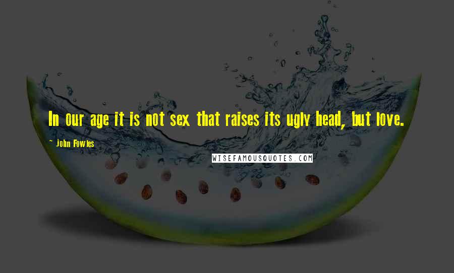 John Fowles Quotes: In our age it is not sex that raises its ugly head, but love.