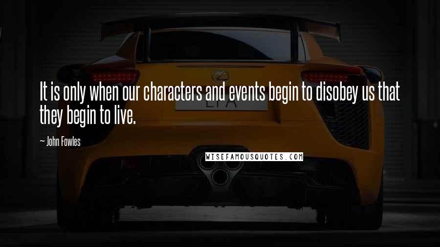 John Fowles Quotes: It is only when our characters and events begin to disobey us that they begin to live.