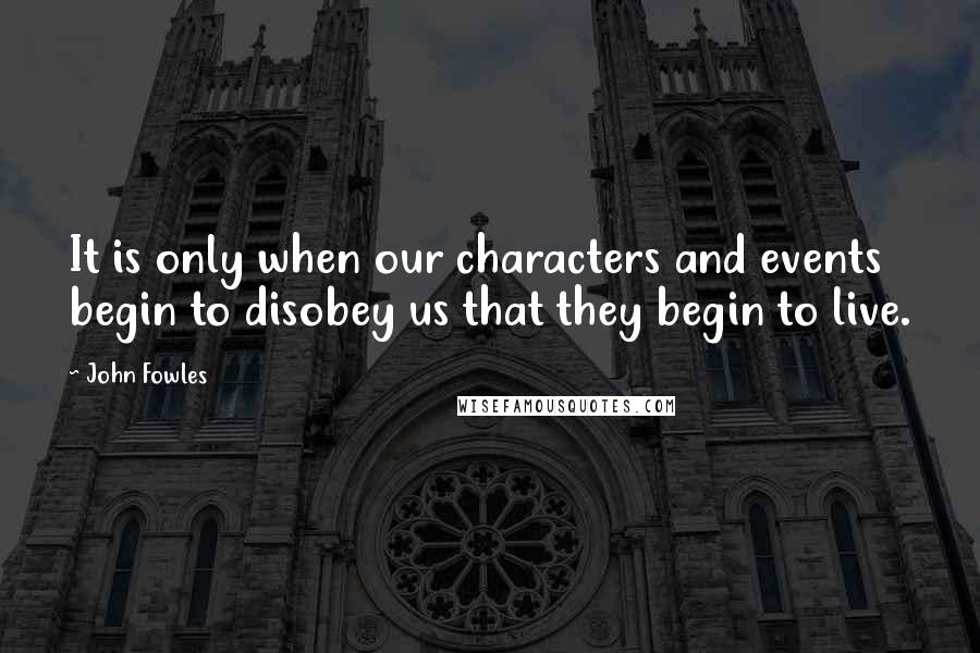 John Fowles Quotes: It is only when our characters and events begin to disobey us that they begin to live.
