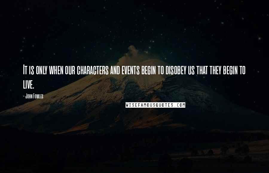 John Fowles Quotes: It is only when our characters and events begin to disobey us that they begin to live.