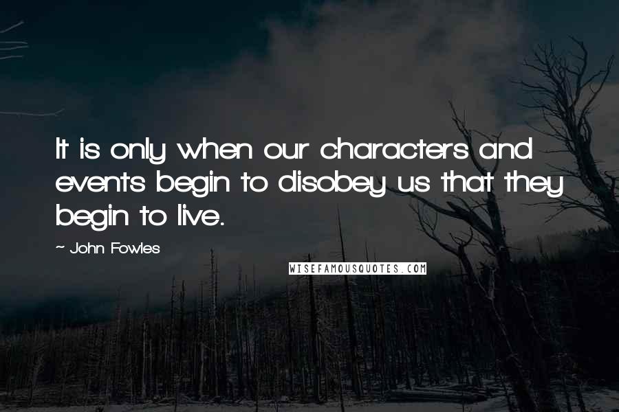John Fowles Quotes: It is only when our characters and events begin to disobey us that they begin to live.