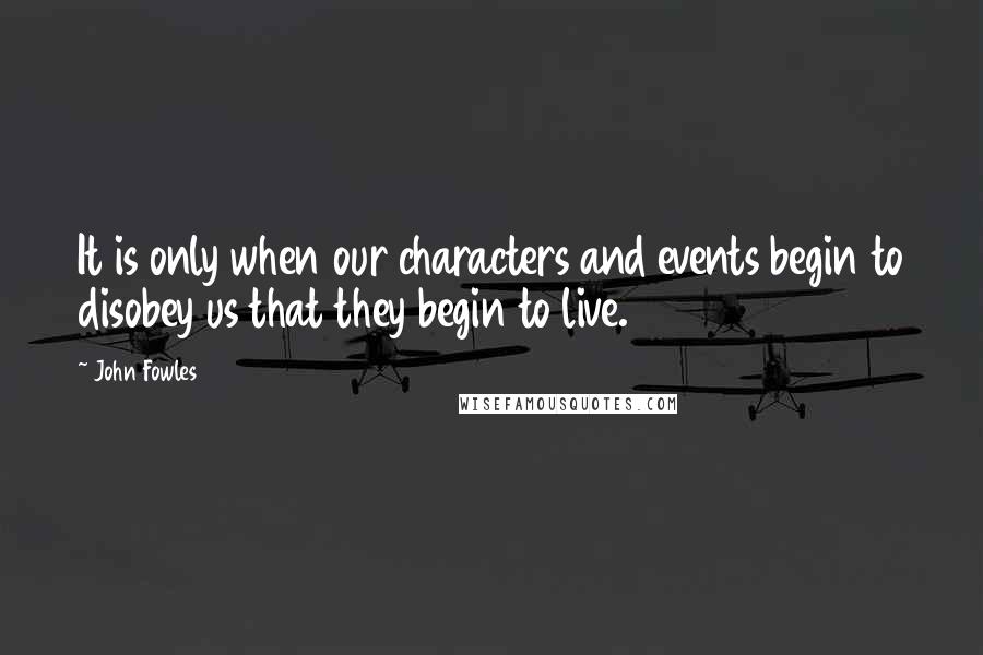 John Fowles Quotes: It is only when our characters and events begin to disobey us that they begin to live.