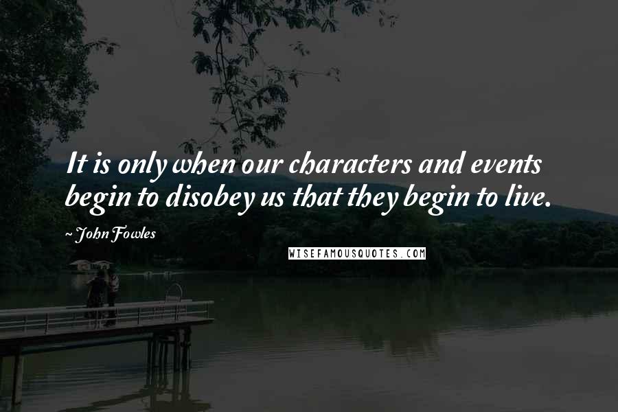 John Fowles Quotes: It is only when our characters and events begin to disobey us that they begin to live.