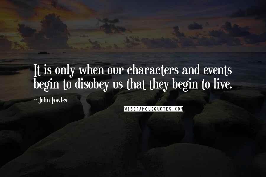 John Fowles Quotes: It is only when our characters and events begin to disobey us that they begin to live.