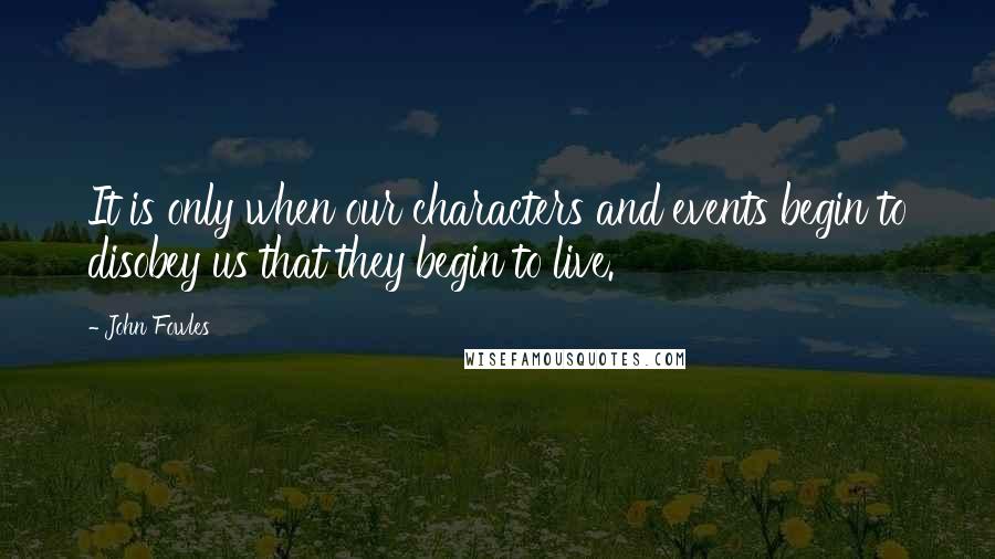 John Fowles Quotes: It is only when our characters and events begin to disobey us that they begin to live.