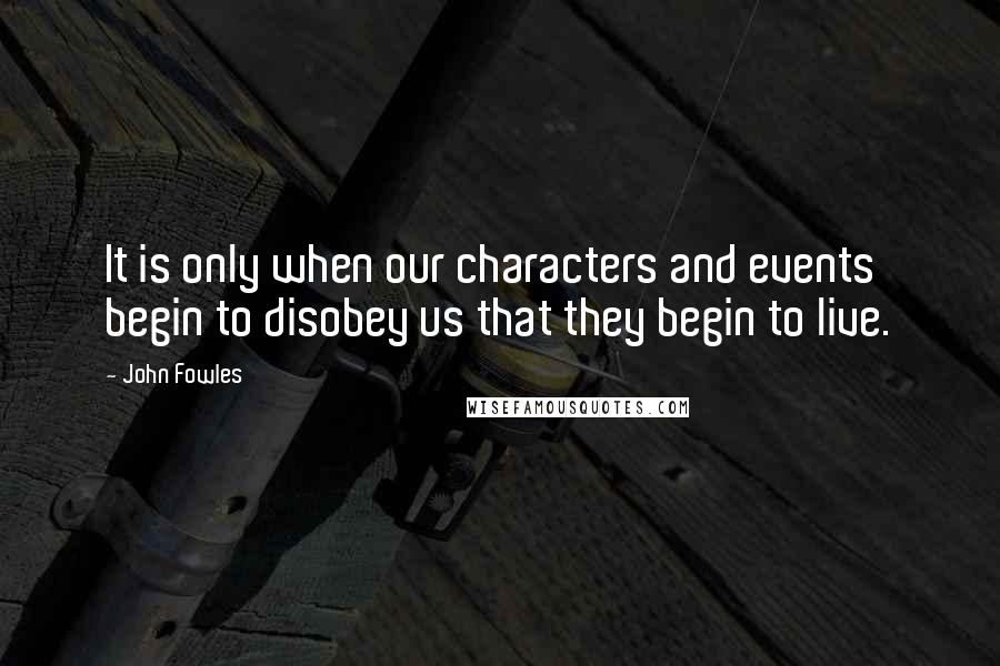 John Fowles Quotes: It is only when our characters and events begin to disobey us that they begin to live.