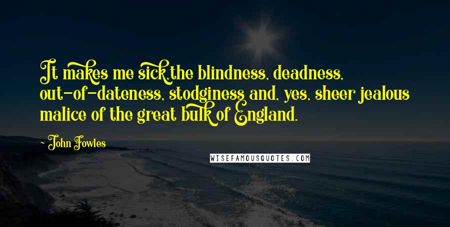 John Fowles Quotes: It makes me sick,the blindness, deadness, out-of-dateness, stodginess and, yes, sheer jealous malice of the great bulk of England.
