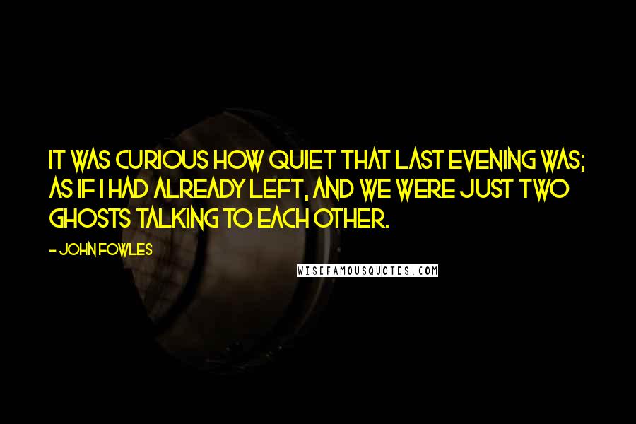 John Fowles Quotes: It was curious how quiet that last evening was; as if I had already left, and we were just two ghosts talking to each other.