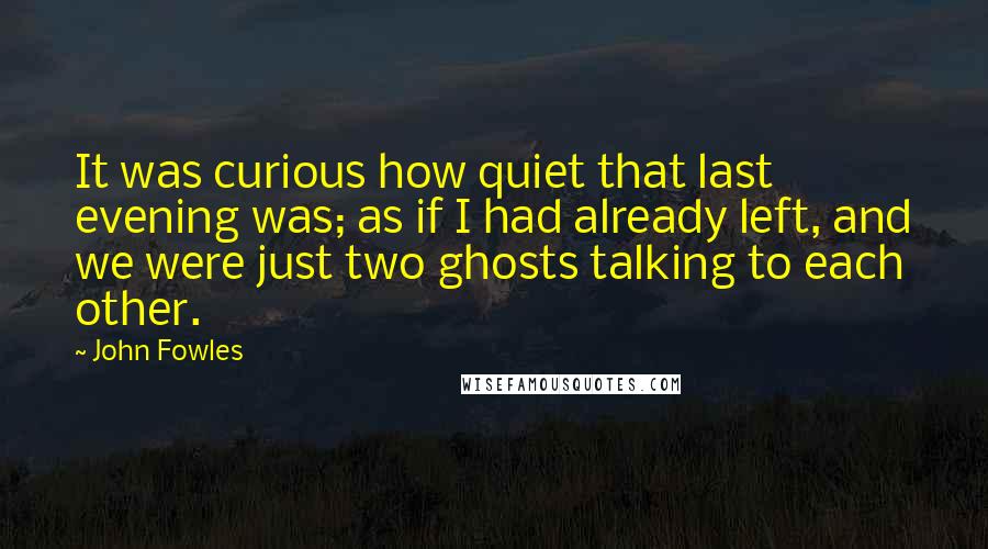 John Fowles Quotes: It was curious how quiet that last evening was; as if I had already left, and we were just two ghosts talking to each other.