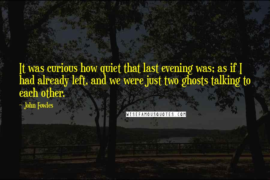 John Fowles Quotes: It was curious how quiet that last evening was; as if I had already left, and we were just two ghosts talking to each other.