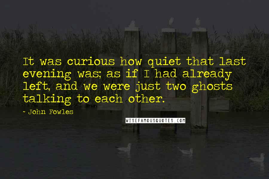 John Fowles Quotes: It was curious how quiet that last evening was; as if I had already left, and we were just two ghosts talking to each other.