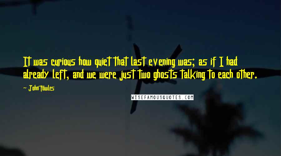 John Fowles Quotes: It was curious how quiet that last evening was; as if I had already left, and we were just two ghosts talking to each other.