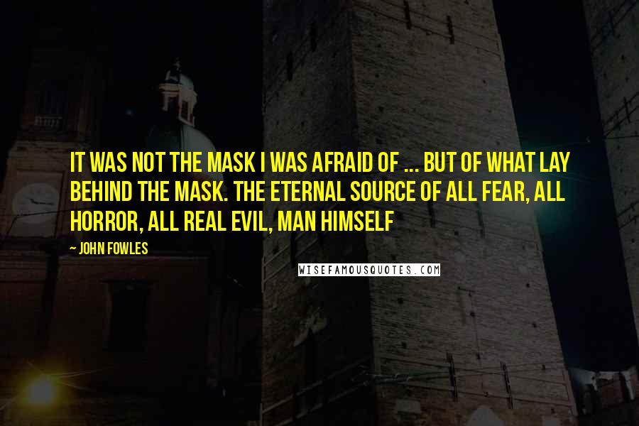 John Fowles Quotes: It was not the mask I was afraid of ... but of what lay behind the mask. The eternal source of all fear, all horror, all real evil, man himself