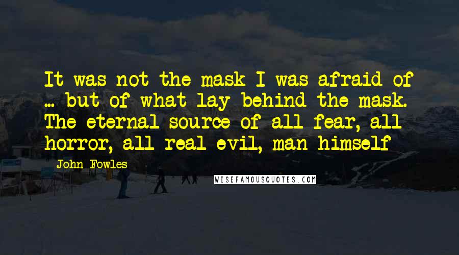 John Fowles Quotes: It was not the mask I was afraid of ... but of what lay behind the mask. The eternal source of all fear, all horror, all real evil, man himself