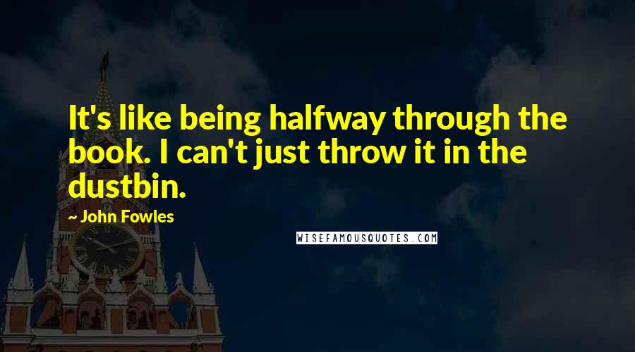 John Fowles Quotes: It's like being halfway through the book. I can't just throw it in the dustbin.