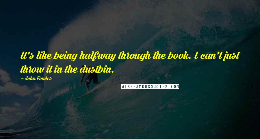 John Fowles Quotes: It's like being halfway through the book. I can't just throw it in the dustbin.